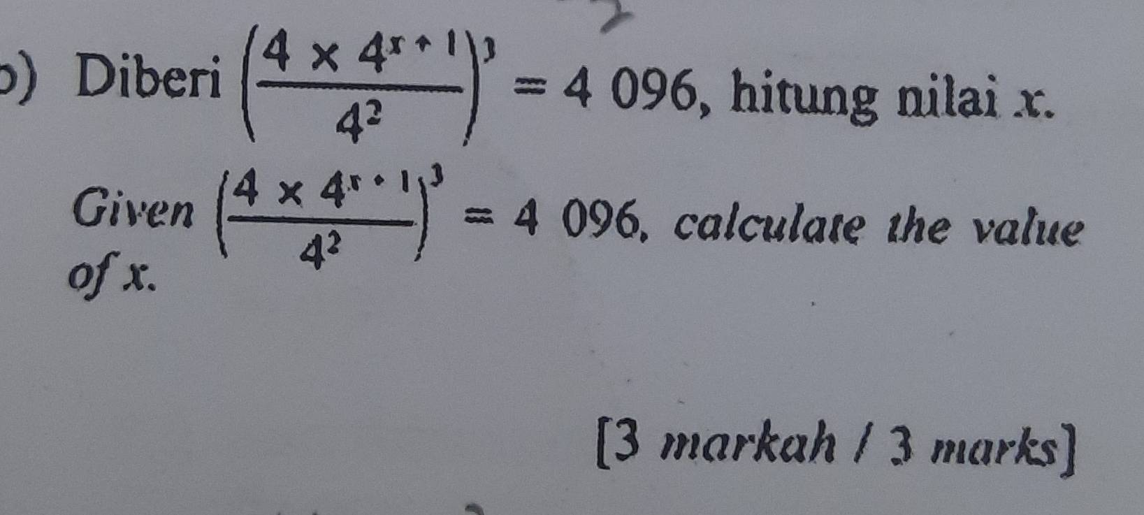 ) Diberi ( (4* 4^(x+1))/4^2 )^3=4096 , hitung nilai x. 
Given ( (4* 4^(x+1))/4^2 )^3=4096 , calculate the value 
ofx. 
[3 markah / 3 marks]