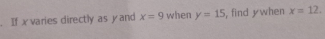 If x varies directly as yand x=9 when y=15 , find y when x=12.