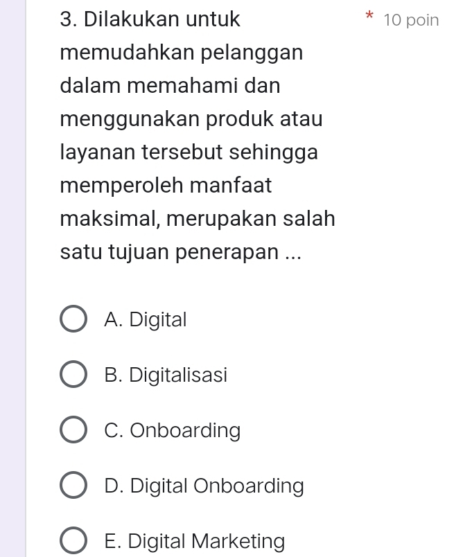 Dilakukan untuk 10 poin
memudahkan pelanggan
dalam memahami dan
menggunakan produk atau
layanan tersebut sehingga
memperoleh manfaat
maksimal, merupakan salah
satu tujuan penerapan ...
A. Digital
B. Digitalisasi
C. Onboarding
D. Digital Onboarding
E. Digital Marketing