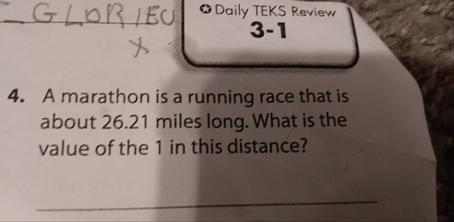 ✪ Daily TEKS Review 
3-1 
4. A marathon is a running race that is 
about 26.21 miles long. What is the 
value of the 1 in this distance? 
_ 
_