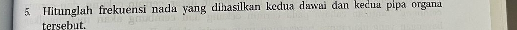 Hitunglah frekuensi nada yang dihasilkan kedua dawai dan kedua pipa organa 
tersebut.