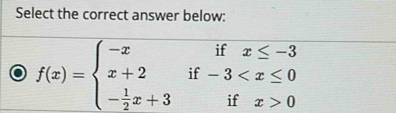 Select the correct answer below:
f(x)=beginarrayl -xifx≤ -3 x+2if-3 0endarray.