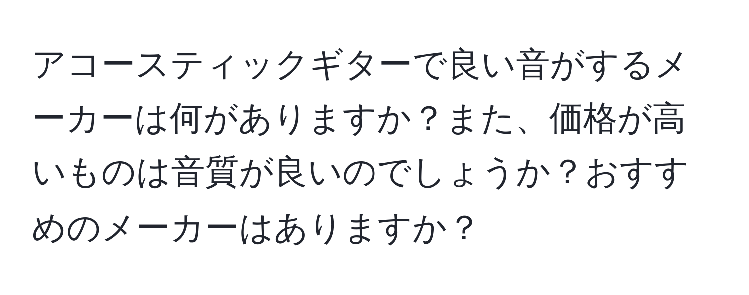 アコースティックギターで良い音がするメーカーは何がありますか？また、価格が高いものは音質が良いのでしょうか？おすすめのメーカーはありますか？