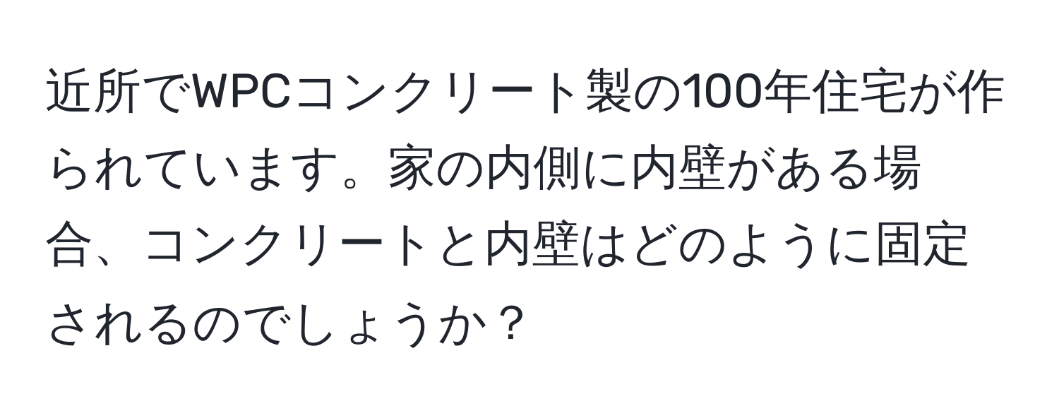 近所でWPCコンクリート製の100年住宅が作られています。家の内側に内壁がある場合、コンクリートと内壁はどのように固定されるのでしょうか？