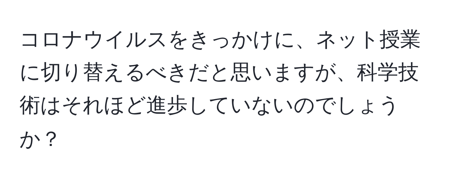 コロナウイルスをきっかけに、ネット授業に切り替えるべきだと思いますが、科学技術はそれほど進歩していないのでしょうか？