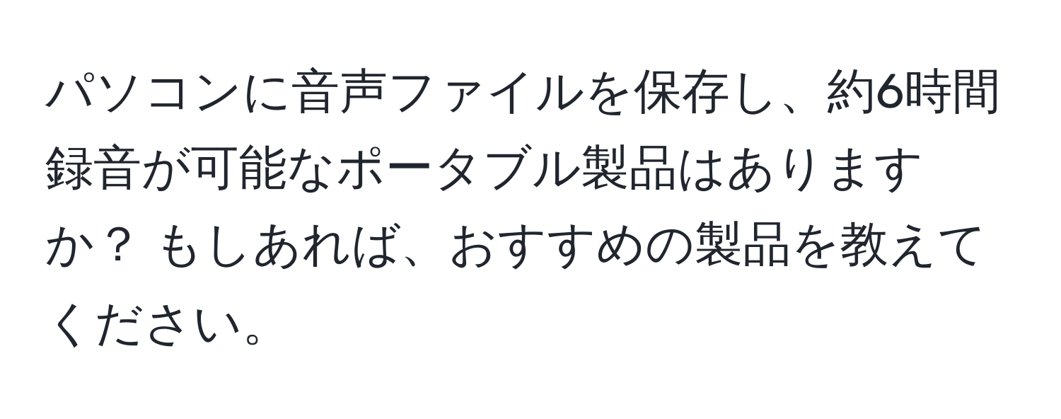 パソコンに音声ファイルを保存し、約6時間録音が可能なポータブル製品はありますか？ もしあれば、おすすめの製品を教えてください。