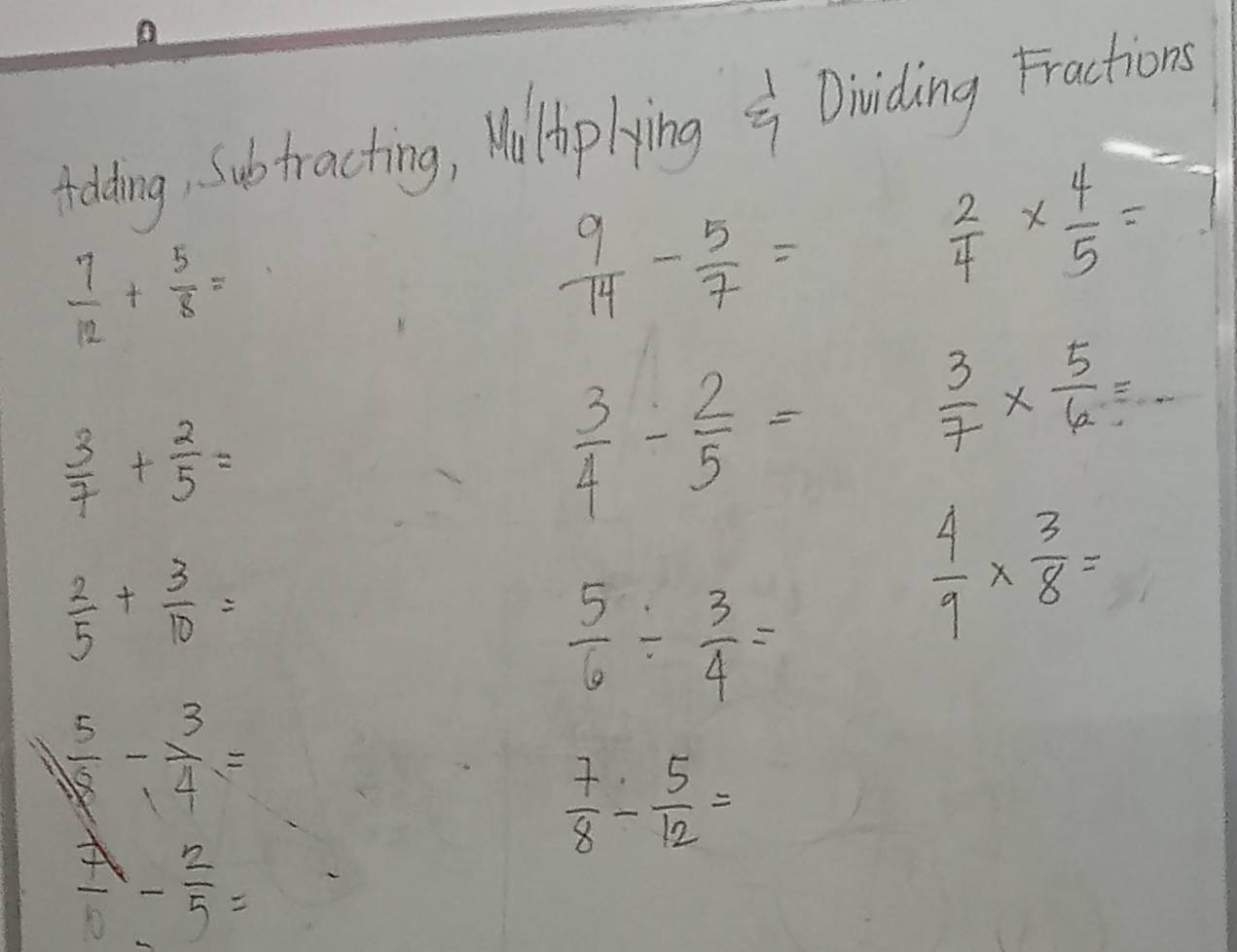 tolding, Subtracting, Mu thip lying Dividing Fractions
 7/12 + 5/8 =
 9/14 - 5/7 =
 2/4 *  4/5 =7
 3/7 + 2/5 =
 3/4 - 2/5 =
 3/7 *  5/6 =_ 
 2/5 + 3/10 =
 5/6 /  3/4 =
 4/9 *  3/8 =
 5/18 - 3/4 =
 7/8 - 5/12 =
 7/6 - 2/5 =