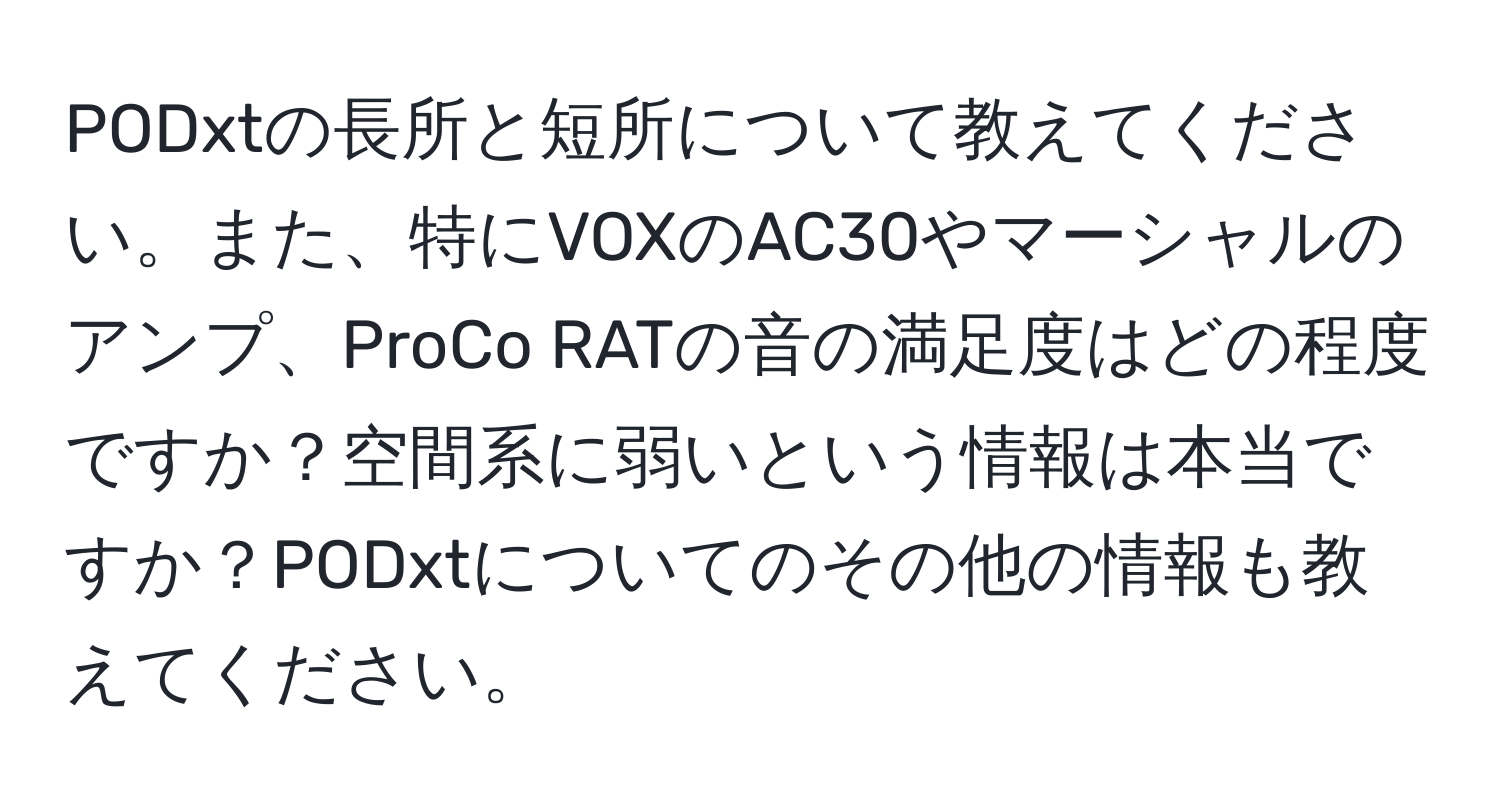 PODxtの長所と短所について教えてください。また、特にVOXのAC30やマーシャルのアンプ、ProCo RATの音の満足度はどの程度ですか？空間系に弱いという情報は本当ですか？PODxtについてのその他の情報も教えてください。