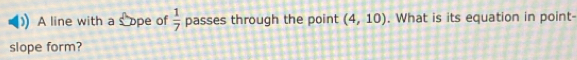 A line with a s ope of  1/7  passes through the point (4,10). What is its equation in point- 
slope form?