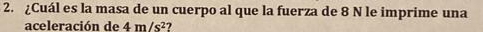¿Cuál es la masa de un cuerpo al que la fuerza de 8 N le imprime una 
aceleración de 4m/s^2 7