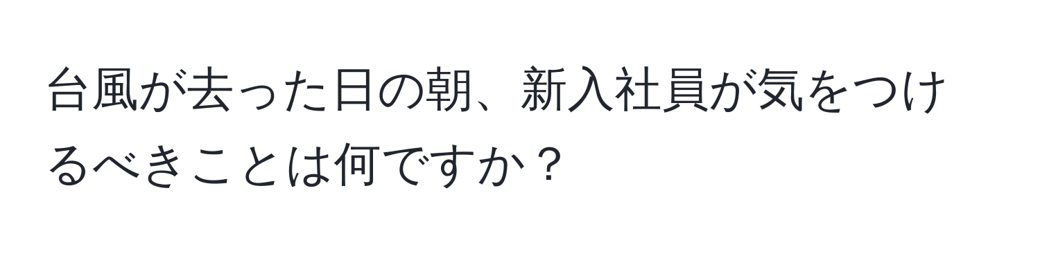 台風が去った日の朝、新入社員が気をつけるべきことは何ですか？