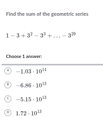 Find the sum of the geometric series
1-3+3^2-3^3+...-3^(29)
Choose 1 answer:
A -1.03· 10^(14)
B -6.86· 10^(13)
C -5.15· 10^(13)
D 1.72· 10^(13)