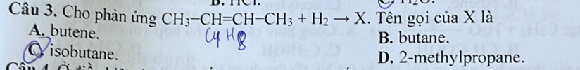 Cho phản ứng CH_3-CH=CH-CH_3+H_2to X. Tên gọi của X là
A. butene.
B. butane.
C isobutane.
D. 2 -methylpropane.