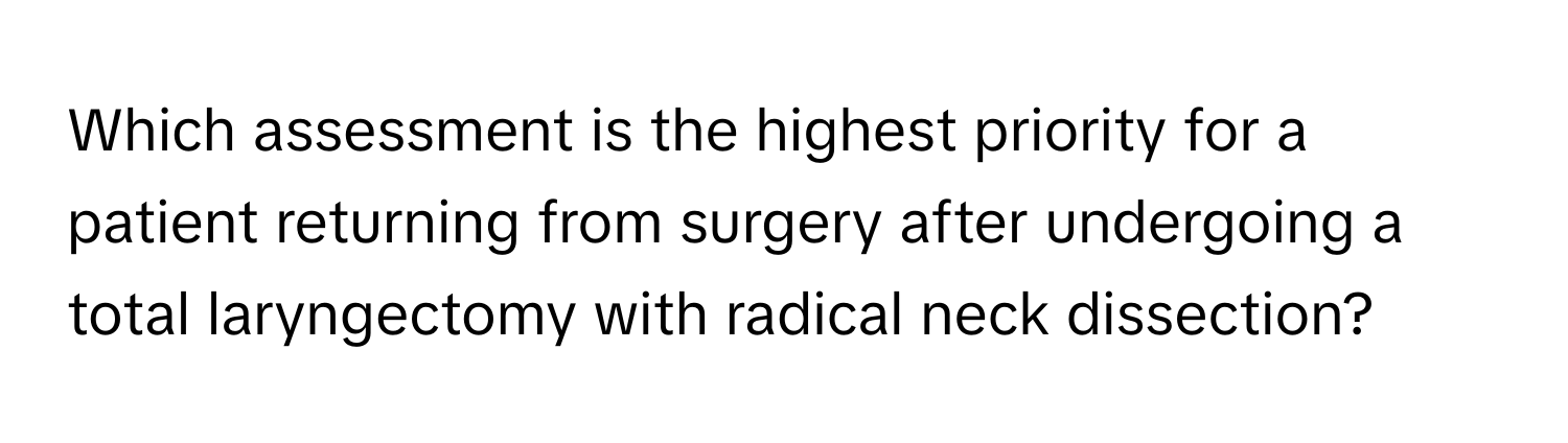 Which assessment is the highest priority for a patient returning from surgery after undergoing a total laryngectomy with radical neck dissection?