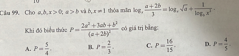 Cho a, b, x>0; a>b và b,x!= 1 thỏa mãn log _x (a+2b)/3 =log _xsqrt(a)+frac 1log _bx^2. 
Khi đó biểu thức P=frac 2a^2+3ab+b^2(a+2b)^2 có giá trị bằng:
A. P= 5/4 . B. P= 2/3 . C. P= 16/15 . D. P= 4/5 .