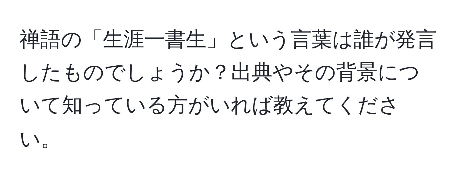 禅語の「生涯一書生」という言葉は誰が発言したものでしょうか？出典やその背景について知っている方がいれば教えてください。