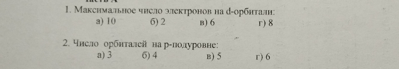 Максимальное число электронов на д-орбитали:
a) 10 6) 2 b) 6 r) 8
2. число орбиталей на р-πодуровне:
a) 3 6) 4 B) 5 r) 6