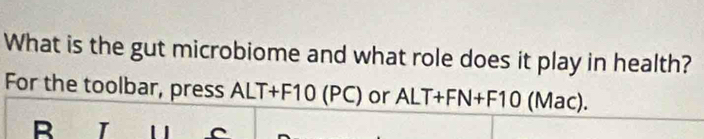 What is the gut microbiome and what role does it play in health? 
For the toolbar, press ALT+F10 (PC) or ALT+FN+F10 (Mac). 
R