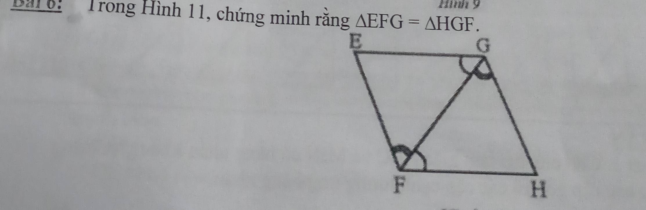 Hnh 9 
Ba1o: Trong Hình 11, chứng minh rằng △ EFG=△ HGF.