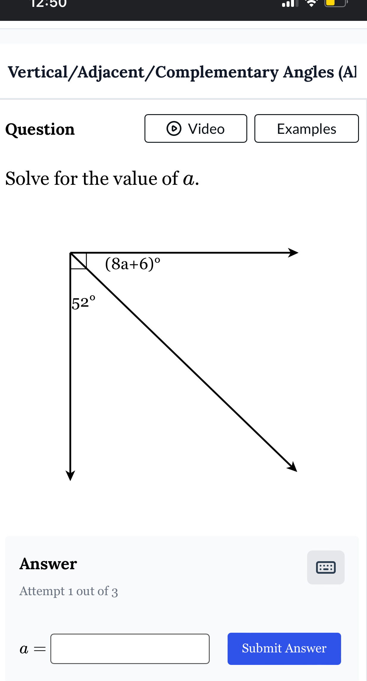 12:50
Vertical/Adjacent/Complementary Angles (Al
Question Video Examples
Solve for the value of a.
Answer
Attempt 1 out of 3
a=□ Submit Answer