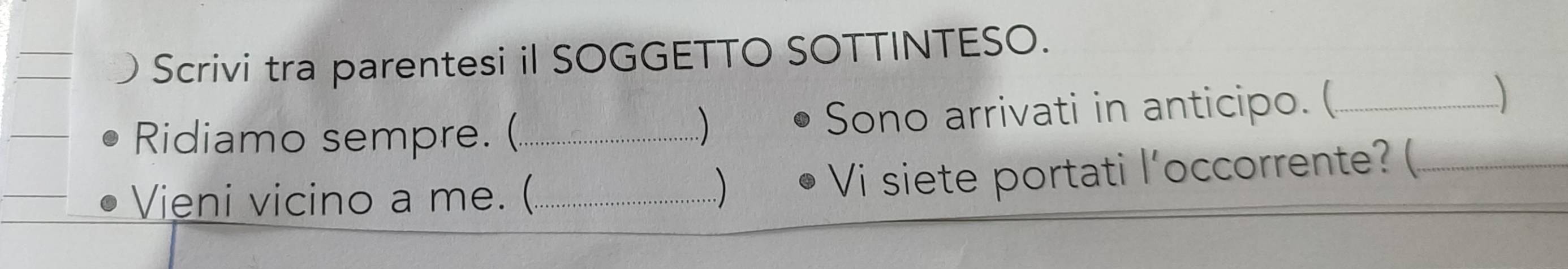  Scrivi tra parentesi il SOGGETTO SOTTINTESO. 
Ridiamo sempre. (_ Sono arrivati in anticipo. (_ 
 
..) 
Vieni vicino a me. (._ 
 Vi siete portati l’occorrente? (_