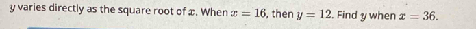 y varies directly as the square root of x. When x=16 , then y=12. Find y when x=36.