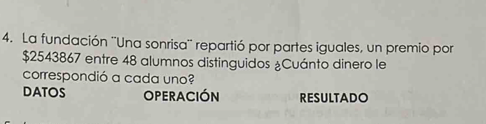 La fundación ''Una sonrisa'' repartió por partes iguales, un premio por
$2543867 entre 48 alumnos distinguidos ¿Cuánto dinero le 
correspondió a cada uno? 
DATOS 
OPERACIÓN RESULTADO