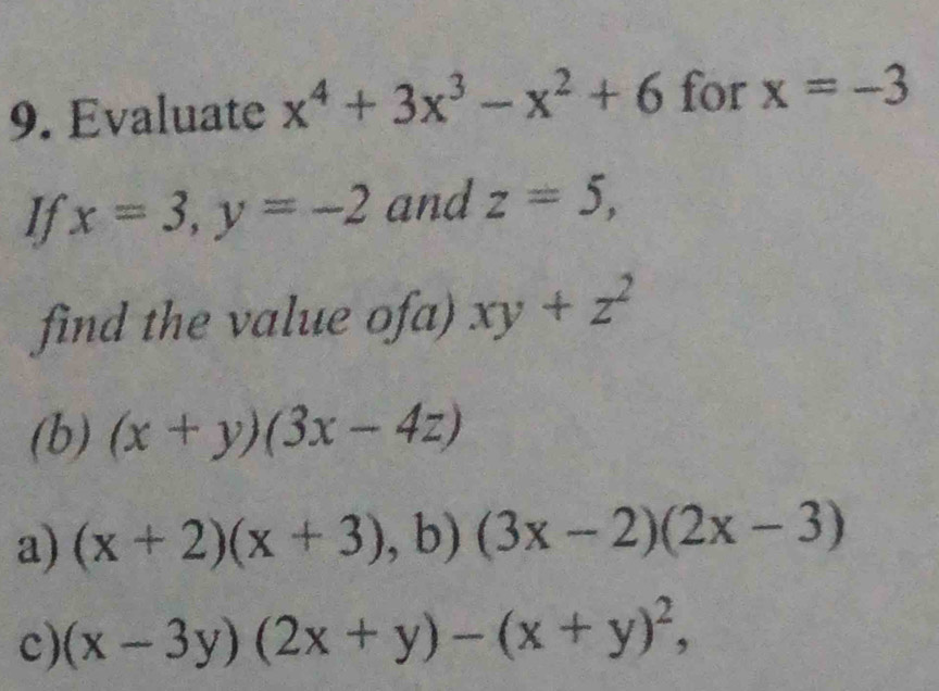 Evaluate x^4+3x^3-x^2+6 for x=-3
If x=3, y=-2 and z=5, 
find the value O fa) ) xy+z^2
(b) (x+y)(3x-4z)
a) (x+2)(x+3),b) (3x-2)(2x-3)
c) (x-3y)(2x+y)-(x+y)^2,