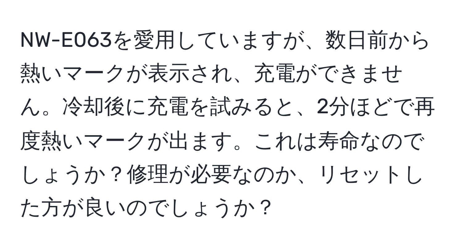 NW-E063を愛用していますが、数日前から熱いマークが表示され、充電ができません。冷却後に充電を試みると、2分ほどで再度熱いマークが出ます。これは寿命なのでしょうか？修理が必要なのか、リセットした方が良いのでしょうか？