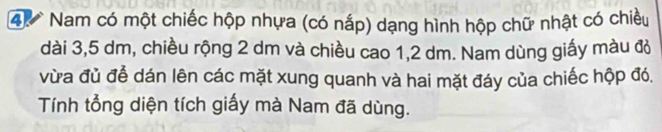 Nam có một chiếc hộp nhựa (có nắp) dạng hình hộp chữ nhật có chiều 
dài 3,5 dm, chiều rộng 2 dm và chiều cao 1, 2 dm. Nam dùng giấy màu đỏ 
vừa đủ để dán lên các mặt xung quanh và hai mặt đáy của chiếc hộp đó, 
Tính tổng diện tích giấy mà Nam đã dùng.