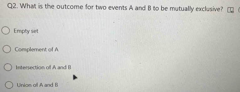 What is the outcome for two events A and B to be mutually exclusive?
Empty set
Complement of A
Intersection of A and B
Union of A and B