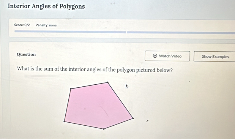 Interior Angles of Polygons 
Score: 0/2 Penalty: none 
Question Watch Video Show Examples 
What is the sum of the interior angles of the polygon pictured below?