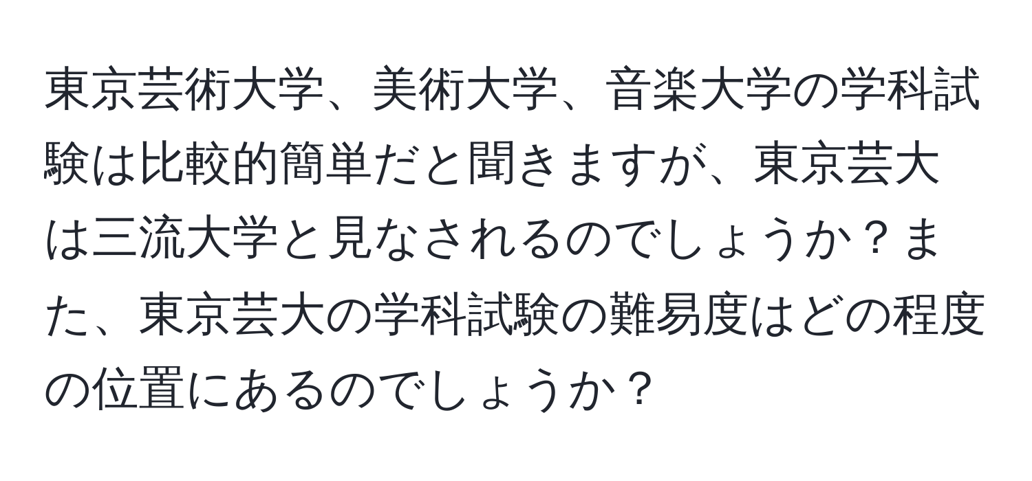 東京芸術大学、美術大学、音楽大学の学科試験は比較的簡単だと聞きますが、東京芸大は三流大学と見なされるのでしょうか？また、東京芸大の学科試験の難易度はどの程度の位置にあるのでしょうか？