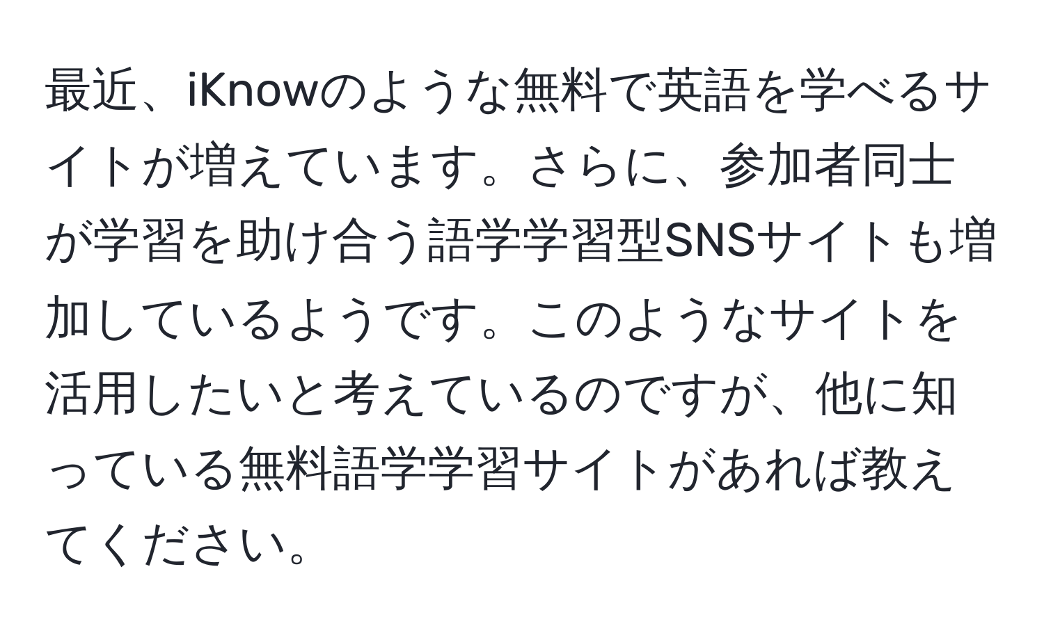 最近、iKnowのような無料で英語を学べるサイトが増えています。さらに、参加者同士が学習を助け合う語学学習型SNSサイトも増加しているようです。このようなサイトを活用したいと考えているのですが、他に知っている無料語学学習サイトがあれば教えてください。