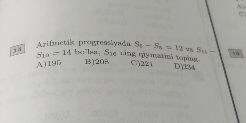 Arifmetik progressiyada S_6-S_5=12 va S_11- 19
14 S_10=14bo^,lsa, S_16 ning qiymatini toping.
A) 195 B) 208 C) 221 D) 234