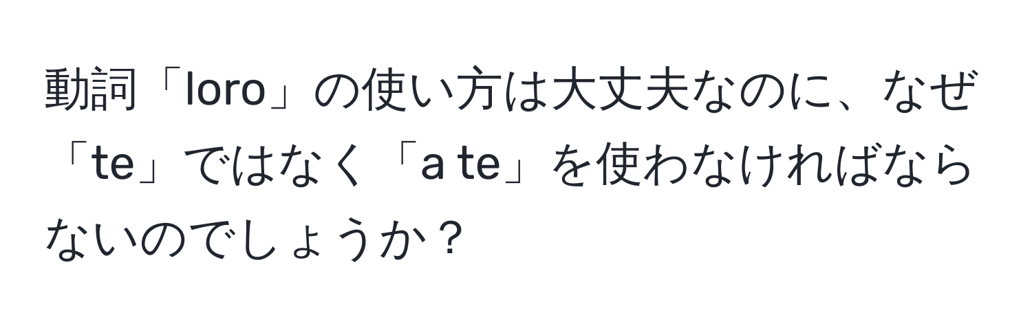 動詞「loro」の使い方は大丈夫なのに、なぜ「te」ではなく「a te」を使わなければならないのでしょうか？