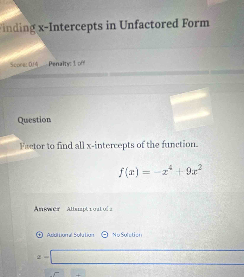 Finding x-Intercepts in Unfactored Form
Score: 0/4 Penalty: 1 off
Question
Factor to find all x-intercepts of the function.
f(x)=-x^4+9x^2
Answer Attempt 1 out of 2
+) Additional Solution No Solution
x=□
□ + x_> x=^circ 