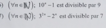 ) (forall n∈ N);10^n-1 est divisible par 9
) (forall n∈ N);3^(2n)-2^n est divisible par 7