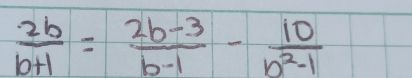  2b/b+1 = (2b-3)/b-1 - 10/b^2-1 