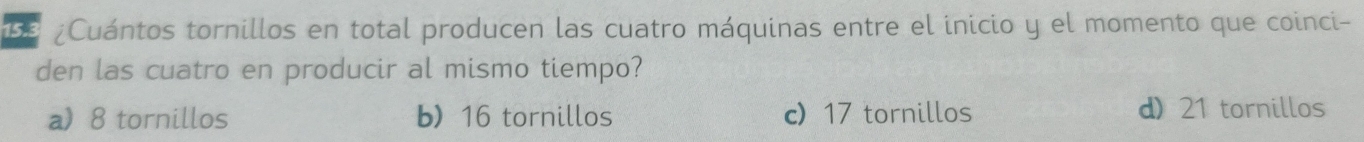 68 ¿Cuántos tornillos en total producen las cuatro máquinas entre el inicio y el momento que coinci-
den las cuatro en producir al mismo tiempo?
a) 8 tornillos b 16 tornillos c 17 tornillos d) 21 tornillos