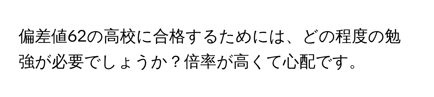 偏差値62の高校に合格するためには、どの程度の勉強が必要でしょうか？倍率が高くて心配です。