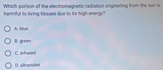 Which portion of the electromagnetic radiation originating from the sun is
harmful to living tissues due to its high energy?
A. blue
B. green
C. infrared
D. ultraviolet