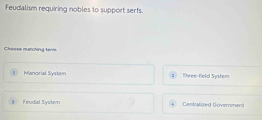 Feudalism requiring nobles to support serfs.
Choose matching term
1 Manorial System 2 Three-field System
3 Feudal System 4 Centralized Government