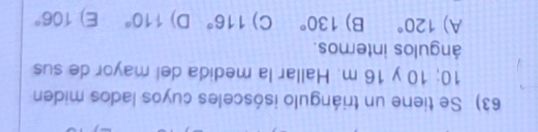Se tiene un triángulo isósceles cuyos lados miden
10; 10 y 16 m. Hallar la medida del mayor de sus
ángulos internos.
A) 120° B) 130° C) 116° D) 110° E) 106°