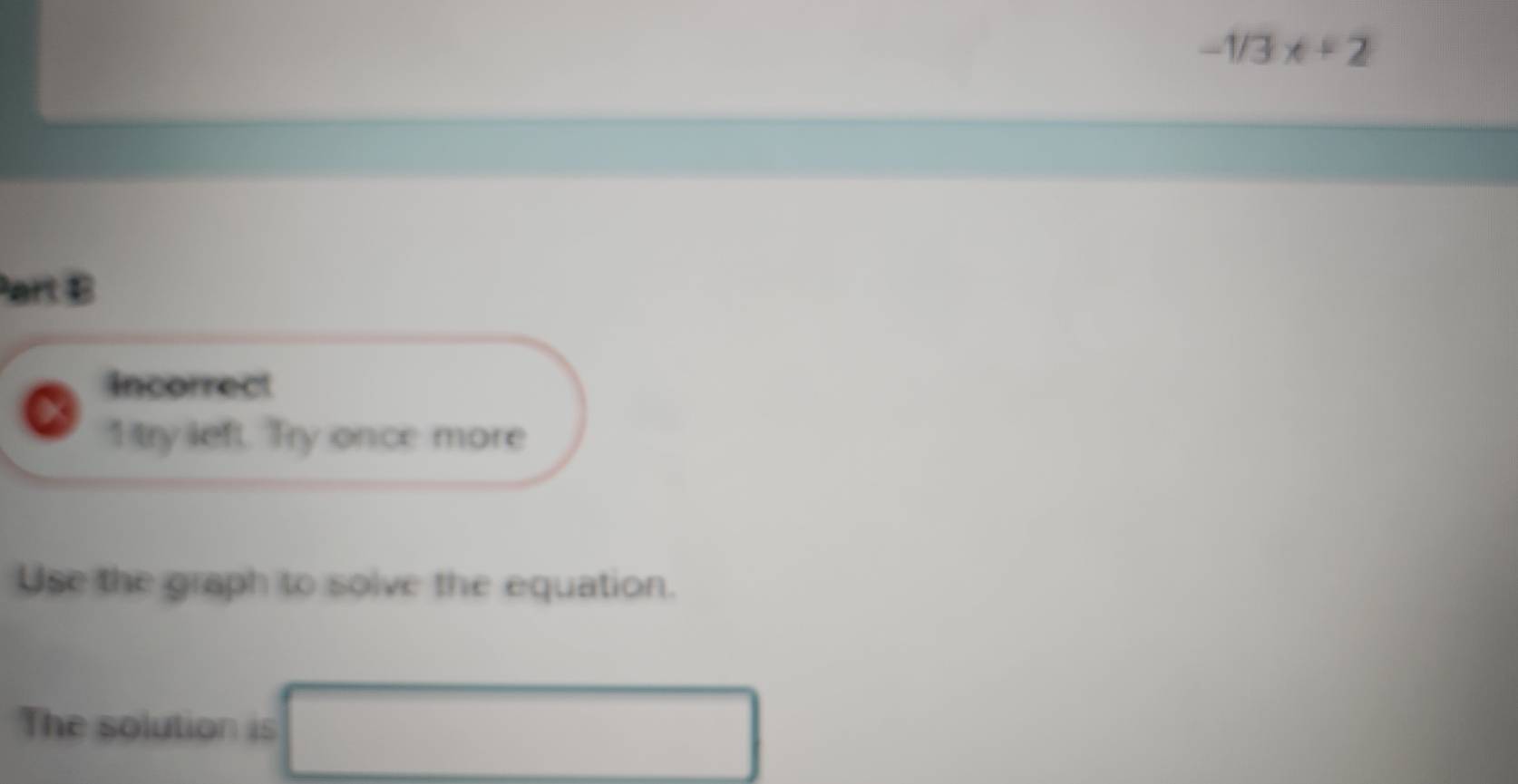 -1/3x+2
Part B 
Incorrect 
1 try left. Try once more 
Use the graph to solve the equation. 
The solution is