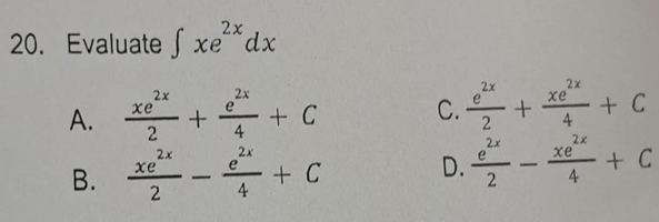 Evaluate ∈t xe^(2x)dx
A.  xe^(2x)/2 + e^(2x)/4 +C
C.  e^(2x)/2 + xe^(2x)/4 +C
B.  xe^(2x)/2 - e^(2x)/4 +C D.  e^(2x)/2 - xe^(2x)/4 +C