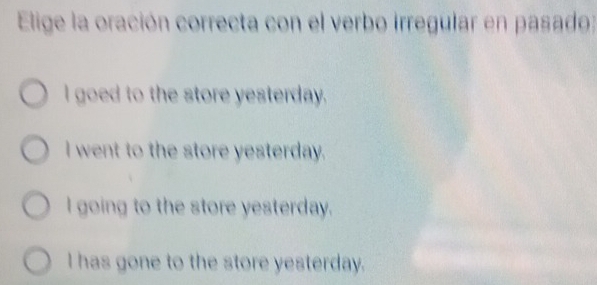 Elige la oración correcta con el verbo irregular en pasado;
I goed to the store yesterday.
I went to the store yesterday.
I going to the store yesterday.
I has gone to the store yesterday.