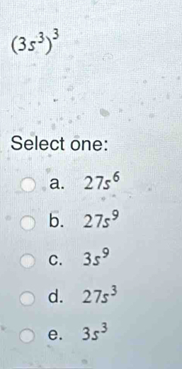 (3s^3)^3
Select one:
a. 27s^6
b. 27s^9
C. 3s^9
d. 27s^3
e. 3s^3