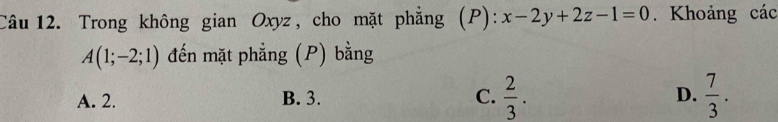 Trong không gian Oxyz, cho mặt phẳng (P): x-2y+2z-1=0 Khoảng các
A(1;-2;1) đến mặt phẳng (P) bằng
A. 2. B. 3. C.  2/3 . D.  7/3 .