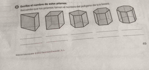 Escribe el nombre de estos prismas. 
Recuerda que los prismas toman el nombre del poligono de sus bases 
_ 
_ 
_ 
_ 
_ 
_ 
_ 
_ 
_ 
_
49
e à 201 2 Sin